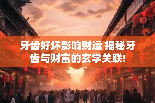牙齿好坏影响财运 揭秘牙齿与财富的玄学关联!