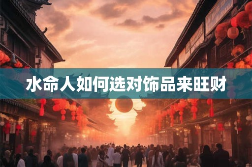 详细阅读:水命人如何选对饰品来旺财 水命人如何选对饰品来旺财