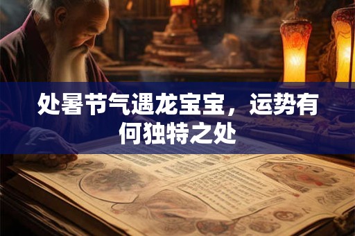 详细阅读:处暑节气遇龙宝宝,运势有何独特之处 处暑节气遇龙宝宝,运势有何独特之处