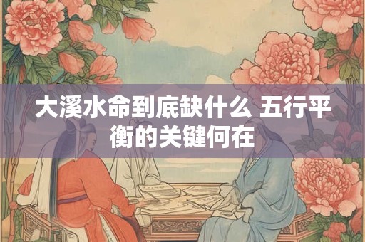 大溪水命到底缺什么 五行平衡的关键何在