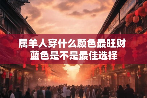 属羊人穿什么颜色最旺财 蓝色是不是最佳选择