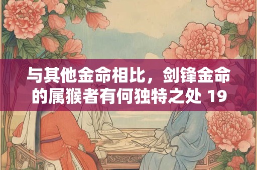 与其他金命相比，剑锋金命的属猴者有何独特之处 1992年生人如何发挥优势