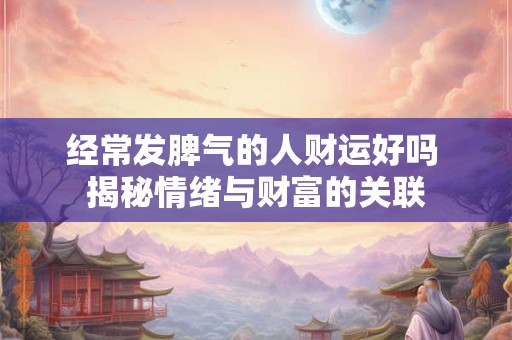 经常发脾气的人财运好吗 揭秘情绪与财富的关联