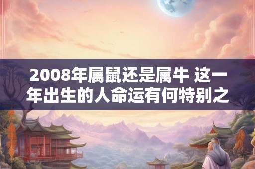 2008年属鼠还是属牛 这一年出生的人命运有何特别之处