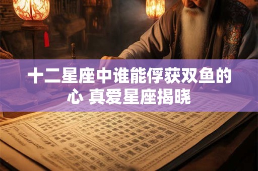 十二星座中谁能俘获双鱼的心 真爱星座揭晓