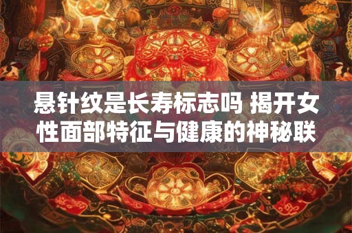 悬针纹是长寿标志吗 揭开女性面部特征与健康的神秘联系