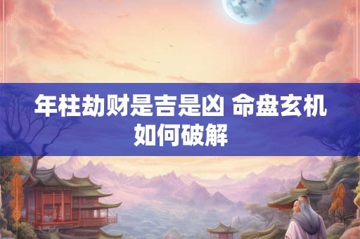 详细阅读:年柱劫财是吉是凶 命盘玄机如何破解 年柱劫财是吉是凶 命盘玄机如何破解