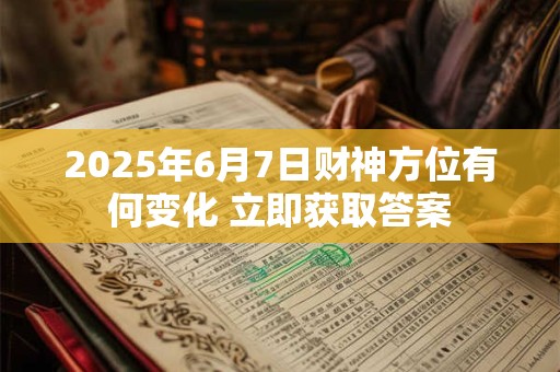 2025年6月7日财神方位有何变化 立即获取答案