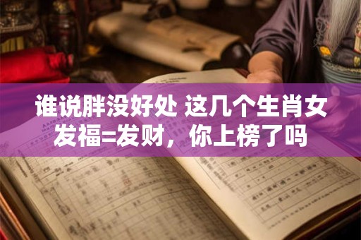 谁说胖没好处 这几个生肖女发福=发财，你上榜了吗