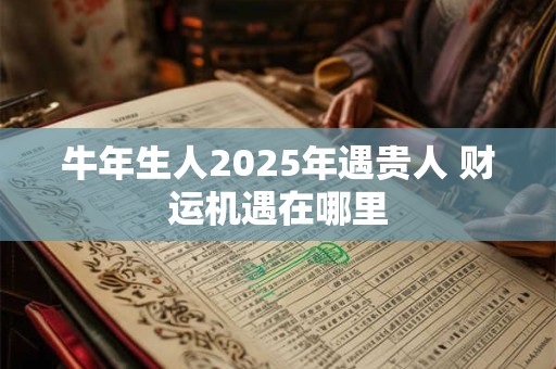 牛年生人2025年遇贵人 财运机遇在哪里