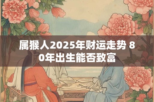 属猴人2026年财运走势 80年出生能否致富 属猴人2026年财运走势 80年出生能否致富