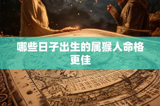 哪些日子出生的属猴人命格更佳