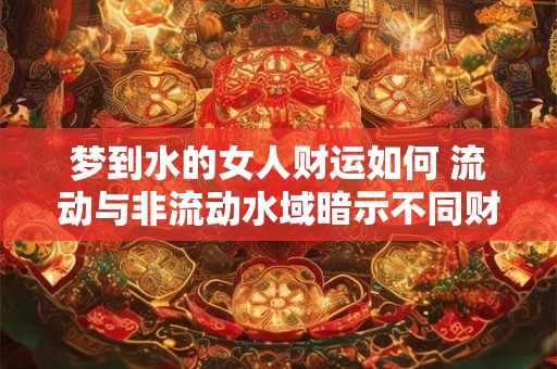 梦到水的女人财运如何 流动与非流动水域暗示不同财源