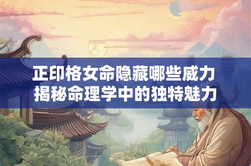 正印格女命隐藏哪些威力 揭秘命理学中的独特魅力