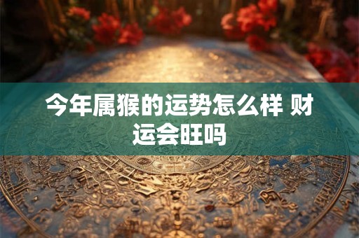 今年属猴的运势怎么样 财运会旺吗