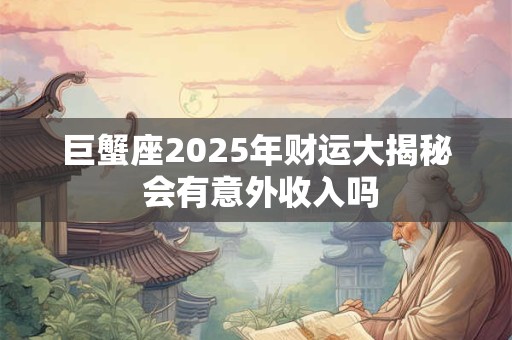 巨蟹座2025年财运大揭秘 会有意外收入吗