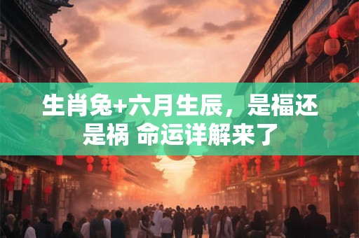 生肖兔+六月生辰，是福还是祸 命运详解来了