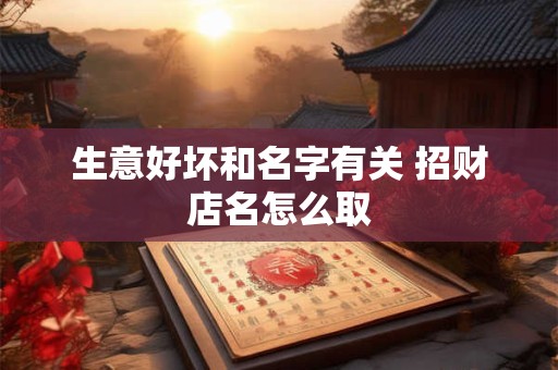 详细阅读:生意好坏和名字有关 招财店名怎么取 生意好坏和名字有关 招财店名怎么取