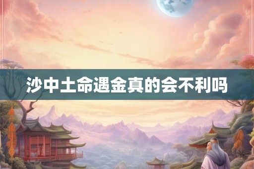 沙中土命遇金真的会不利吗