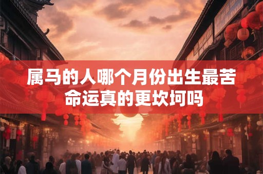 属马的人哪个月份出生最苦 命运真的更坎坷吗
