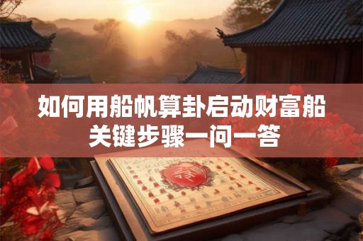 如何用船帆算卦启动财富船 关键步骤一问一答