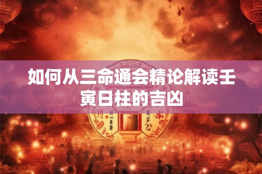 如何从三命通会精论解读壬寅日柱的吉凶