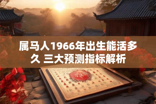 属马人1966年出生能活多久 三大预测指标解析