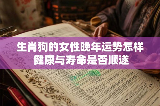 生肖狗的女性晚年运势怎样 健康与寿命是否顺遂