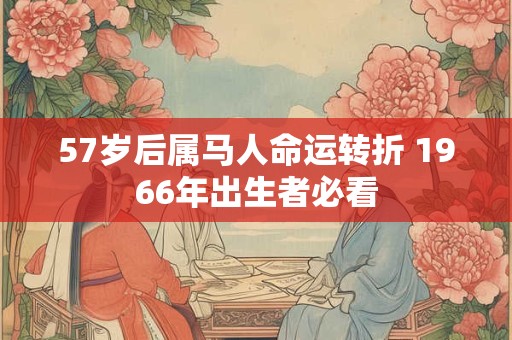 57岁后属马人命运转折 1966年出生者必看