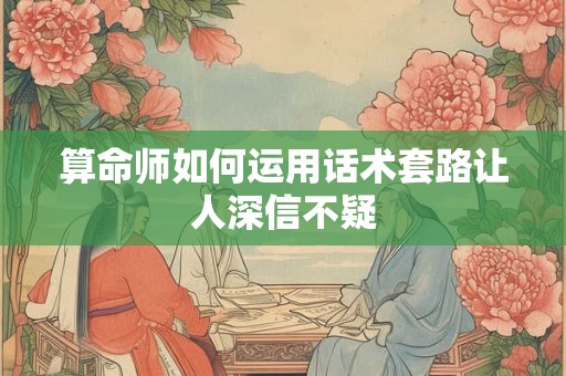 算命师如何运用话术套路让人深信不疑