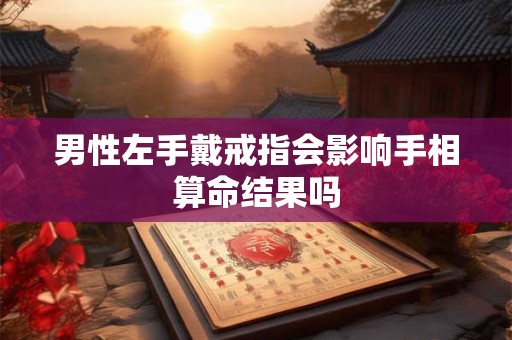 男性左手戴戒指会影响手相算命结果吗
