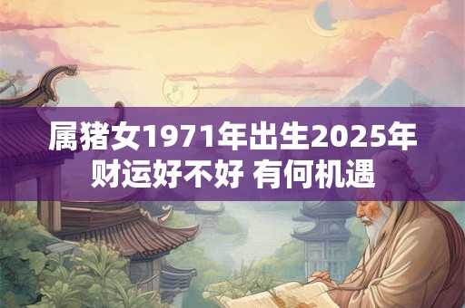 属猪女1971年出生2025年财运好不好 有何机遇