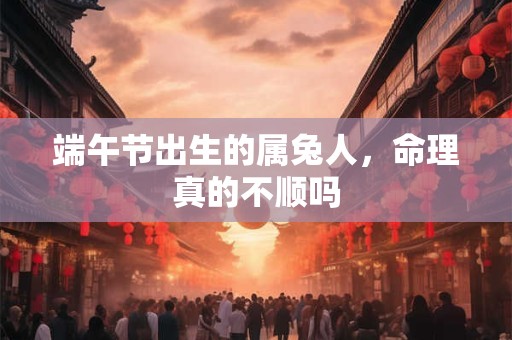 端午节出生的属兔人，命理真的不顺吗