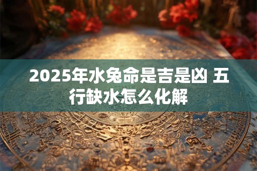 2025年水兔命是吉是凶 五行缺水怎么化解