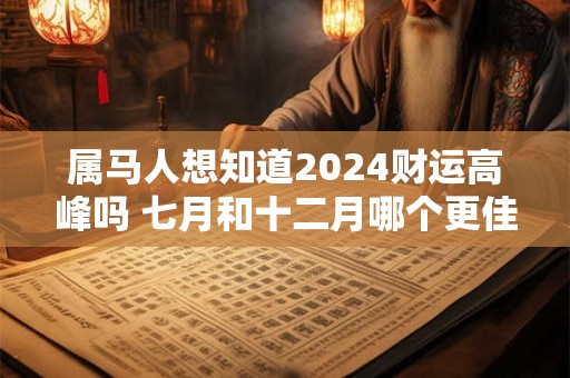 属马人想知道2024财运高峰吗 七月和十二月哪个更佳