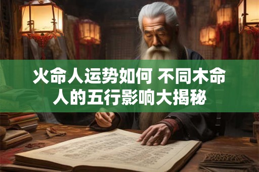 火命人运势如何 不同木命人的五行影响大揭秘