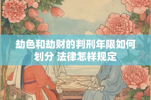 劫色和劫财的判刑年限如何划分 法律怎样规定