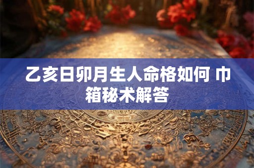 乙亥日卯月生人命格如何 巾箱秘术解答