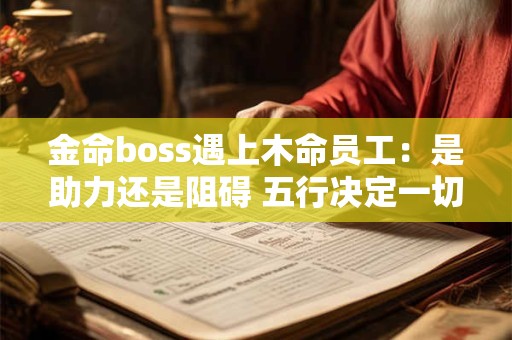 金命boss遇上木命员工：是助力还是阻碍 五行决定一切