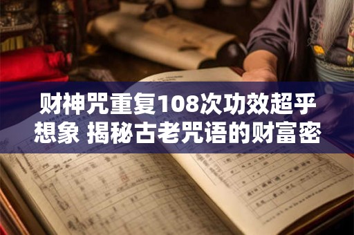财神咒重复108次功效超乎想象 揭秘古老咒语的财富密码