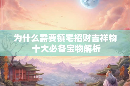 为什么需要镇宅招财吉祥物 十大必备宝物解析