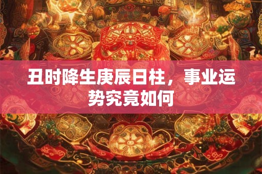 丑时降生庚辰日柱，事业运势究竟如何
