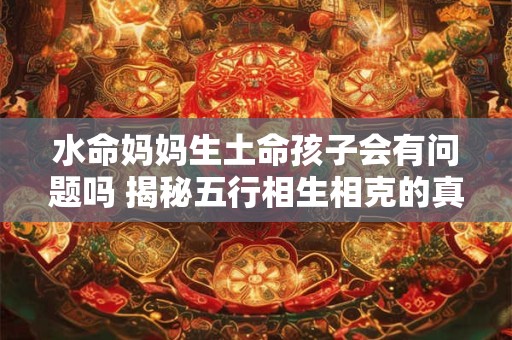 水命妈妈生土命孩子会有问题吗 揭秘五行相生相克的真相