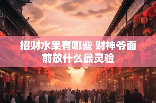 招财水果有哪些 财神爷面前放什么最灵验