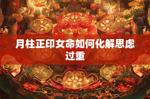 月柱正印女命如何化解思虑过重
