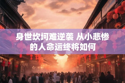 身世坎坷难逆袭 从小悲惨的人命运终将如何
