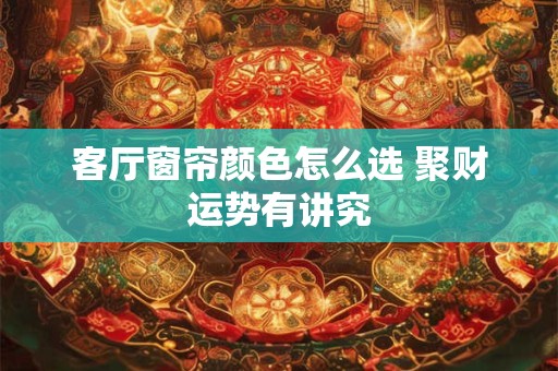 客厅窗帘颜色怎么选 聚财运势有讲究