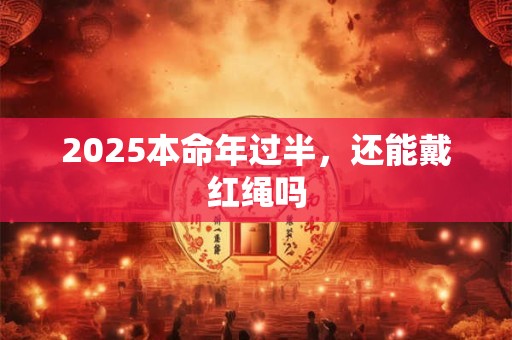 2025本命年过半，还能戴红绳吗
