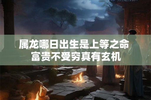 属龙哪日出生是上等之命 富贵不受穷真有玄机