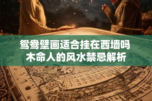 鸳鸯壁画适合挂在西墙吗 木命人的风水禁忌解析